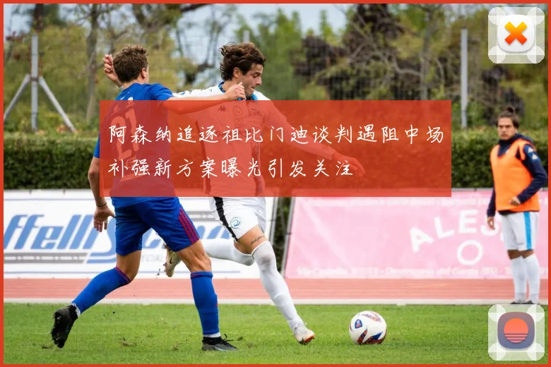 阿森纳追逐祖比门迪谈判遇阻中场补强新方案曝光引发关注