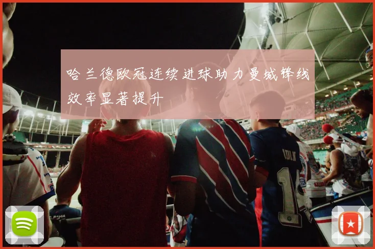 哈兰德欧冠连续进球助力曼城锋线效率显著提升