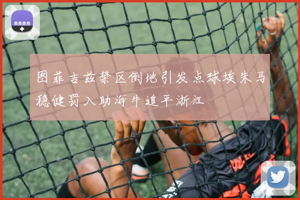 图菲吉兹禁区倒地引发点球埃朱马稳健罚入助海牛追平浙江