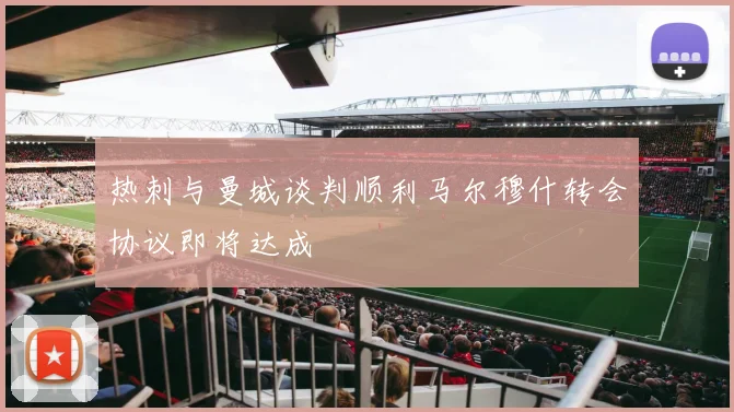 热刺与曼城谈判顺利马尔穆什转会协议即将达成