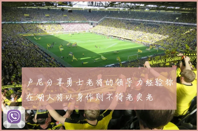 卢尼分享勇士老将的领导力经验称在湖人将以身作则不倚老卖老