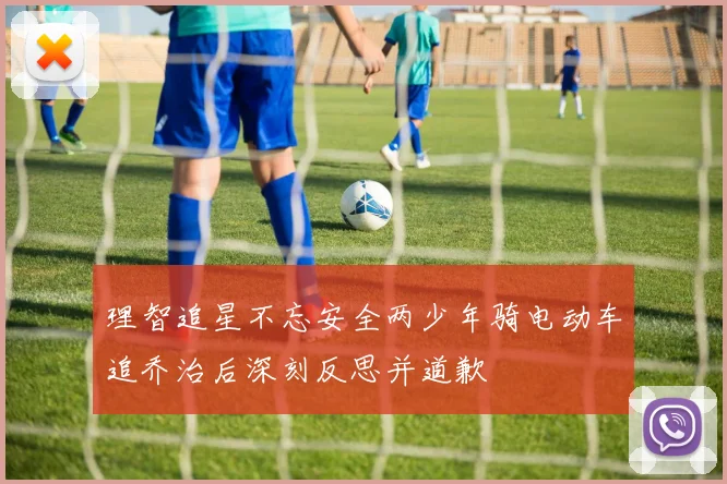 理智追星不忘安全两少年骑电动车追乔治后深刻反思并道歉