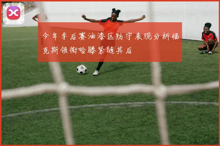 今年季后赛油漆区防守表现分析福克斯领衔哈滕紧随其后