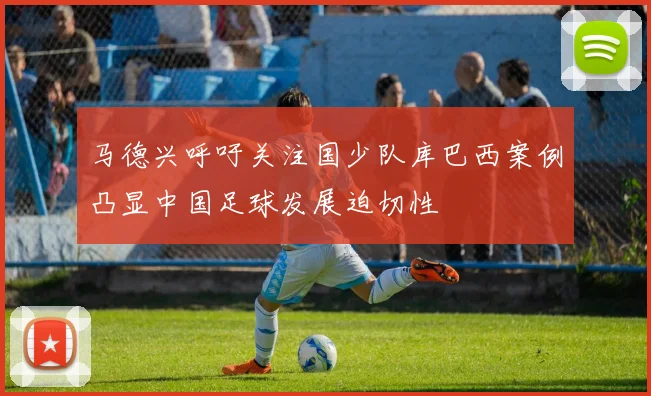 马德兴呼吁关注国少队库巴西案例凸显中国足球发展迫切性